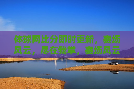 体球网比分即时更新，赛场风云，尽在我掌，赛场风云，实时掌握体球网比分更新，实时掌握赛场风云，体球网比分更新  第1张