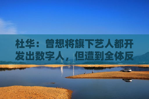 杜华：曾想将旗下艺人都开发出数字人，但遭到全体反对