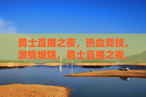 勇士直播之夜，热血竞技， *** 燃烧，勇士直播之夜，热血竞技， *** 燃烧，勇士直播之夜，热血竞技， *** 燃烧  第1张