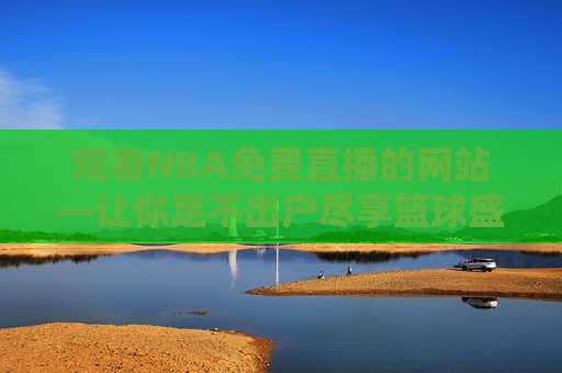 观看NBA免费直播的网站—让你足不出户尽享篮球盛宴，在线观看NBA，免费直播网站，篮球盛宴足不出户尽享，足不出户尽享篮球盛宴，在线观看NBA免费直播的网站