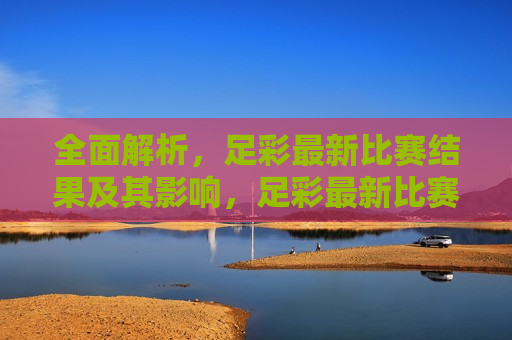 全面解析，足彩最新比赛结果及其影响，足彩最新比赛结果全解析，影响与意义，足彩最新比赛结果解析，影响与意义