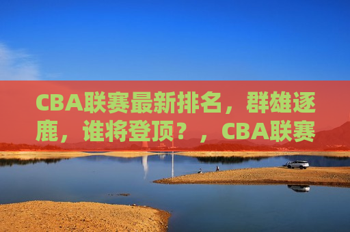 CBA联赛最新排名，群雄逐鹿，谁将登顶？，CBA联赛最新排名，群雄争霸，谁能笑到最后？，CBA联赛最新排名，群雄争霸，谁能笑到最后？