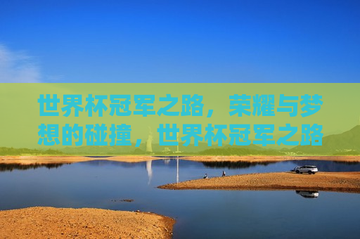 世界杯冠军之路，荣耀与梦想的碰撞，世界杯冠军之路，荣耀梦想交织之旅，世界杯冠军之路，荣耀与梦想的交织之旅