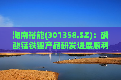 湖南裕能(301358.SZ)：磷酸锰铁锂产品研发进展顺利
