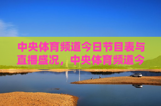 中央体育频道今日节目表与直播盛况，中央体育频道今日节目表与直播盛况全览
