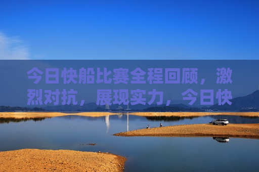今日快船比赛全程回顾，激烈对抗，展现实力，今日快船比赛激烈对抗，展现非凡实力，今日快船比赛，激烈对抗，展现非凡实力