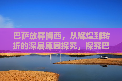 巴萨放弃梅西，从辉煌到转折的深层原因探究，探究巴萨放弃梅西背后的深层原因，探究巴萨放弃梅西背后的深层原因与转折之路