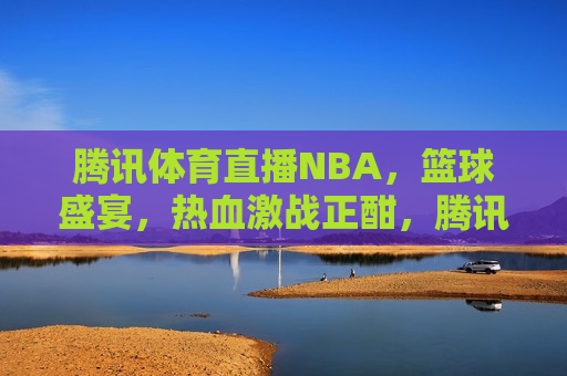 腾讯体育直播NBA，篮球盛宴，热血激战正酣，腾讯体育直播NBA，热血激战盛宴，腾讯体育直播NBA，热血激战盛宴