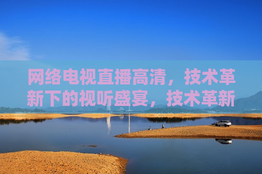  *** 电视直播高清，技术革新下的视听盛宴，技术革新引领 *** 电视直播，高清视听盛宴时代来临，技术革新引领 *** 电视直播进入高清视听盛宴时代