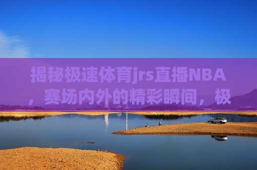 揭秘极速体育jrs直播NBA，赛场内外的精彩瞬间，极速体育jrs直播NBA背后的法律风险与隐患，揭秘极速体育jrs直播NBA，赛场内外的精彩与潜在法律风险