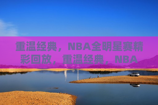 重温经典，NBA全明星赛精彩回放，重温经典，NBA全明星赛盛宴  第1张