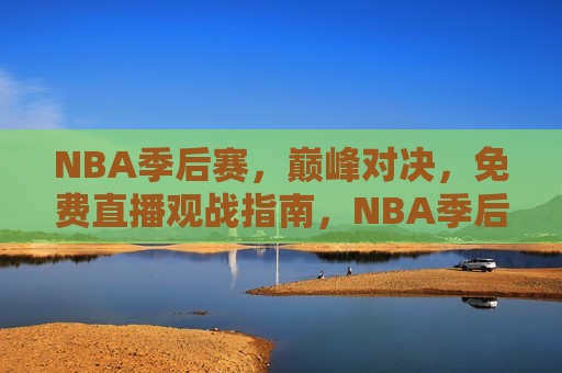 NBA季后赛，巅峰对决，免费直播观战指南，NBA季后赛巅峰对决，免费观战指南，NBA季后赛巅峰对决，免费观战指南