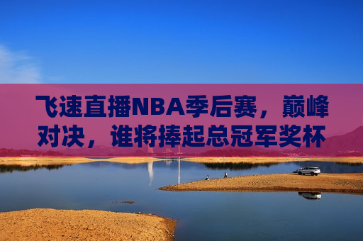 飞速直播NBA季后赛，巅峰对决，谁将捧起总冠军奖杯？，NBA季后赛巅峰对决，总冠军奖杯将花落谁家？，NBA季后赛巅峰对决，总冠军奖杯究竟花落谁家？