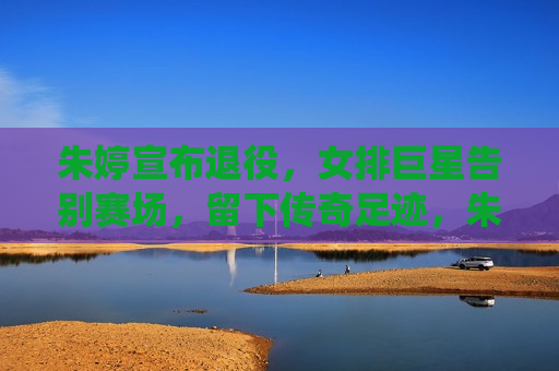 朱婷宣布退役，女排巨星告别赛场，留下传奇足迹，朱婷退役，女排传奇告别赛场，朱婷退役，女排传奇告别赛场，留下不朽传奇  第1张