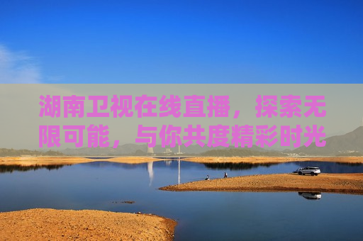 湖南卫视在线直播，探索无限可能，与你共度精彩时光，湖南卫视在线直播，探索精彩时光，湖南卫视在线直播，探索精彩时光，与你共度时光
