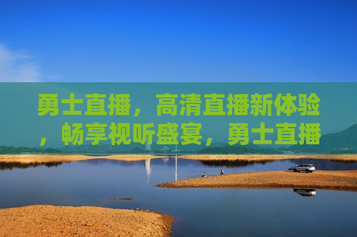 勇士直播，高清直播新体验，畅享视听盛宴，勇士直播，高清视听盛宴，畅享新体验，勇士直播，高清视听盛宴，畅享新体验