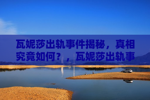 瓦妮莎出轨事件揭秘，真相究竟如何？，瓦妮莎出轨事件真相揭秘，瓦妮莎出轨事件真相大揭秘