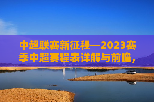 中超联赛新征程—2023赛季中超赛程表详解与前瞻，2023赛季中超联赛新征程，赛程表详解与未来展望，2023赛季中超联赛新征程，赛程表详解与未来展望  第1张