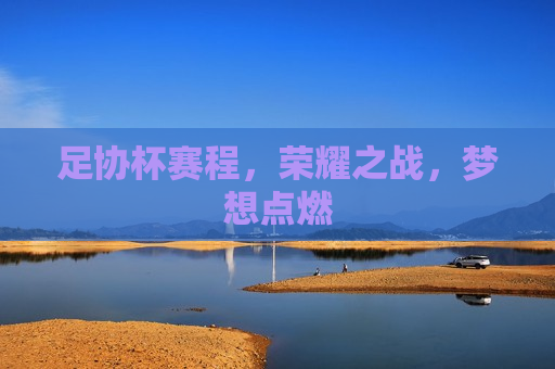 足协杯赛程，荣耀之战，梦想点燃  第1张