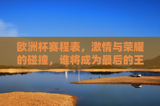 欧洲杯赛程表， *** 与荣耀的碰撞，谁将成为最后的王者？，欧洲杯赛程揭晓，荣耀之战，谁将称王？，欧洲杯赛程揭晓，谁将在荣耀之战中称王？