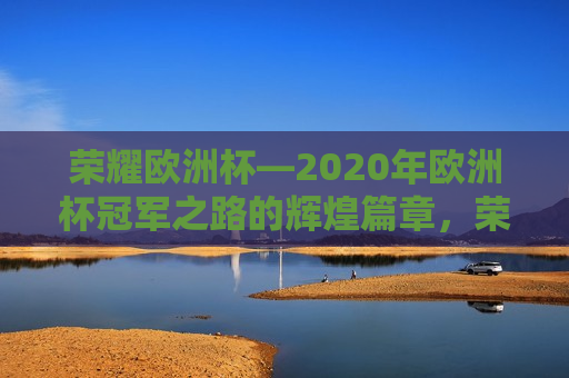 荣耀欧洲杯—2020年欧洲杯冠军之路的辉煌篇章，荣耀欧洲杯，2020年欧洲杯冠军的辉煌之旅，荣耀欧洲杯，2020年欧洲杯冠军的辉煌之旅