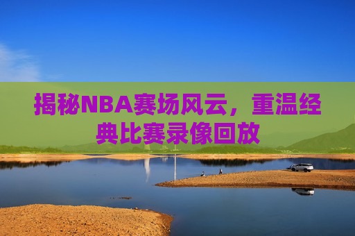 揭秘NBA赛场风云，重温经典比赛录像回放