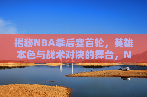 揭秘NBA季后赛首轮，英雄本色与战术对决的舞台，NBA季后赛首轮，英雄战术对决的璀璨舞台，NBA季后赛首轮，英雄战术对决的璀璨舞台