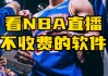 看篮球赛哪个网站看免费(看篮球赛直播什么软件好免费)