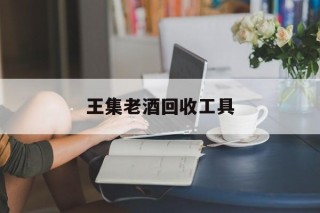 王集老酒回收工具(回收老酒去什么地方)