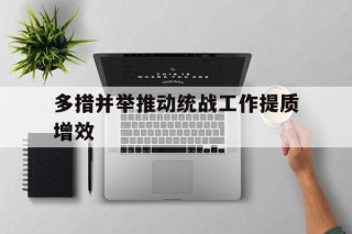 多措并举推动统战工作提质增效的简单介绍