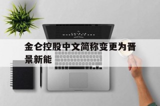 关于金仑控股中文简称变更为晋景新能的信息